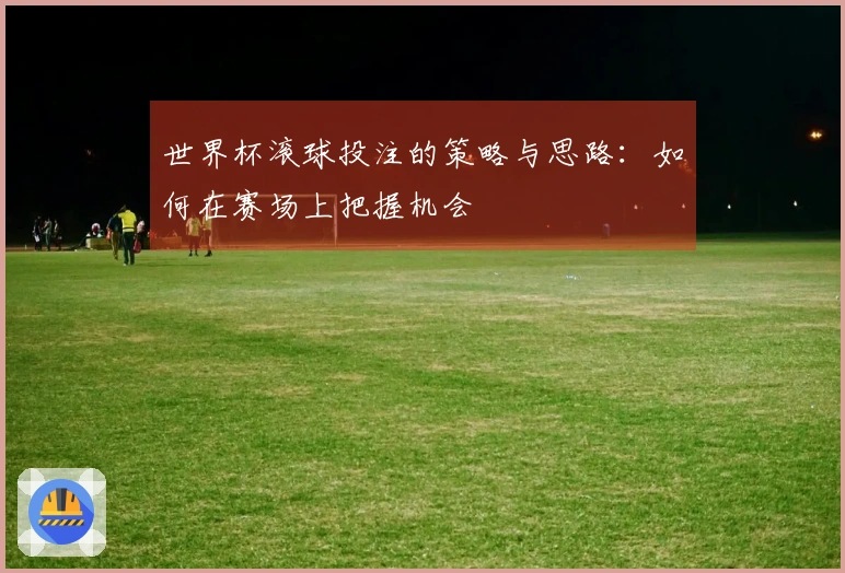 世界杯滚球投注的策略与思路：如何在赛场上把握机会