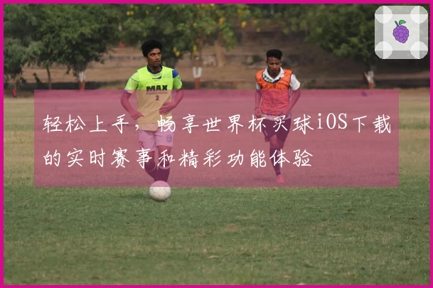 轻松上手，畅享世界杯买球iOS下载的实时赛事和精彩功能体验