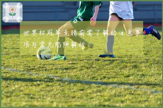 世界杯冠军竞猜前需了解的注意事项与常见陷阱解析
