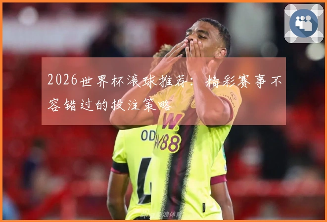 2026世界杯滚球推荐：精彩赛事不容错过的投注策略