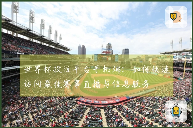 世界杯投注平台手机端：如何快速访问最佳赛事直播与信息服务