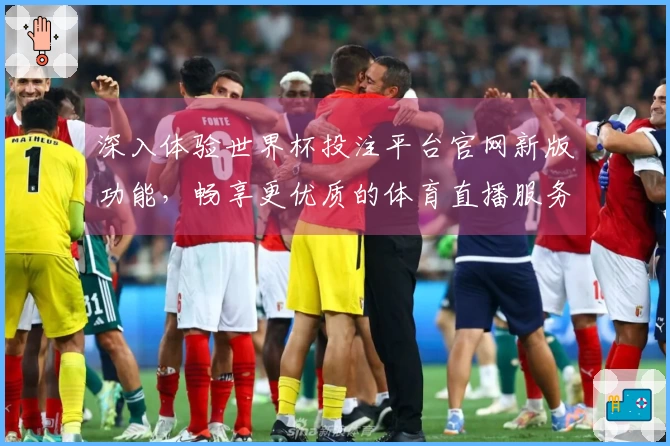 深入体验世界杯投注平台官网新版功能，畅享更优质的体育直播服务