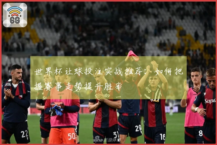 世界杯让球投注实战推荐：如何把握赛事走势提升胜率