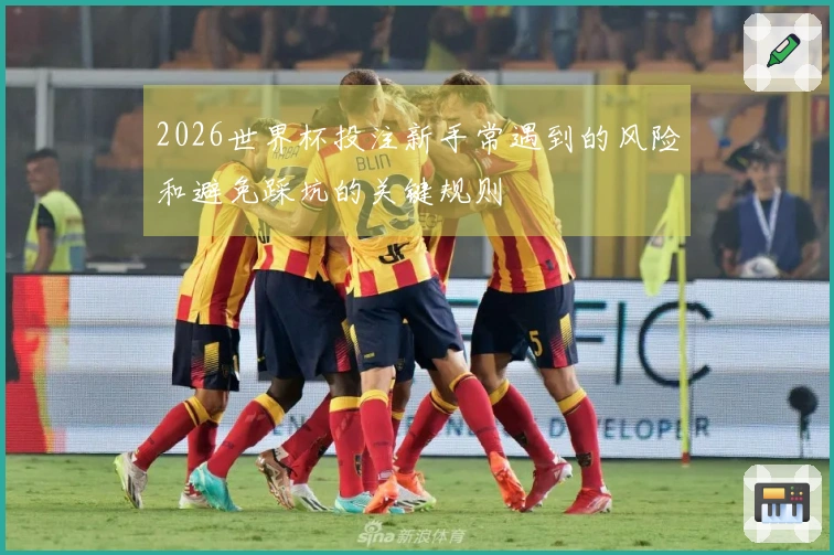2026世界杯投注新手常遇到的风险和避免踩坑的关键规则