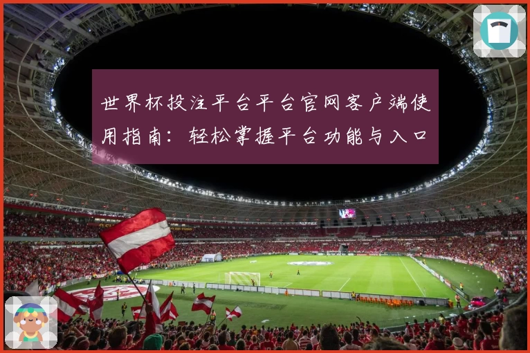 世界杯投注平台平台官网客户端使用指南:轻松掌握平台功能与入口体验