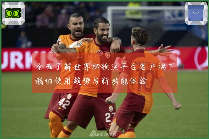 全面了解世界杯投注平台客户端下载的使用趋势与新功能体验