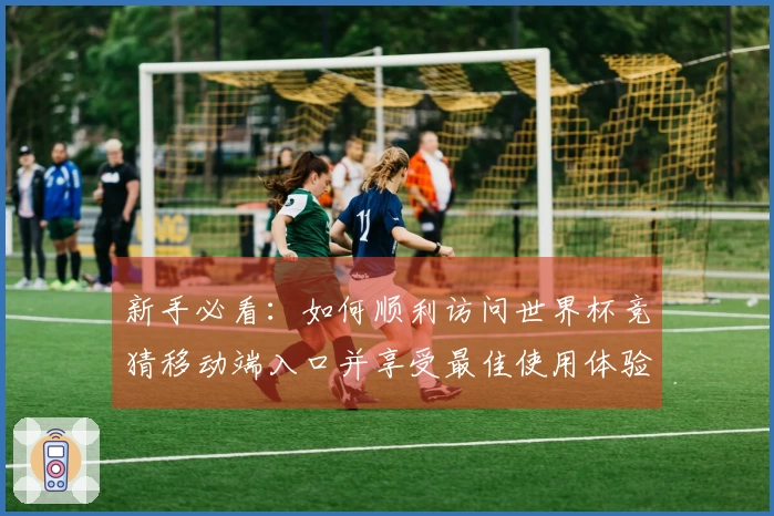 新手必看：如何顺利访问世界杯竞猜移动端入口并享受最佳使用体验