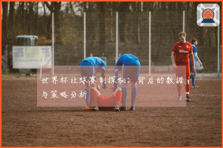 世界杯让球赛制探秘：背后的数据与策略分析