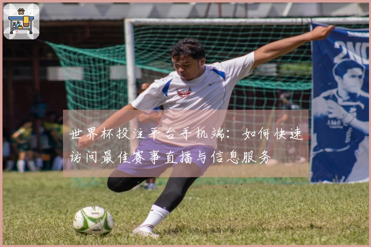 世界杯投注平台手机端：如何快速访问最佳赛事直播与信息服务