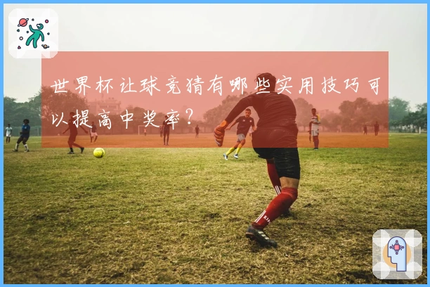 世界杯让球竞猜有哪些实用技巧可以提高中奖率？