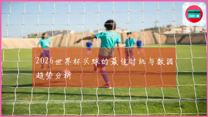 2026世界杯买球的最佳时机与数据趋势分析