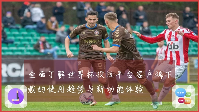 全面了解世界杯投注平台客户端下载的使用趋势与新功能体验