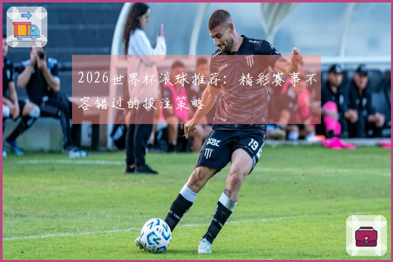 2026世界杯滚球推荐：精彩赛事不容错过的投注策略