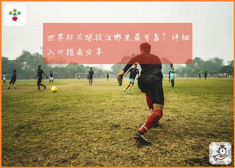 世界杯买球投注哪里最可靠？详细入口指南分享