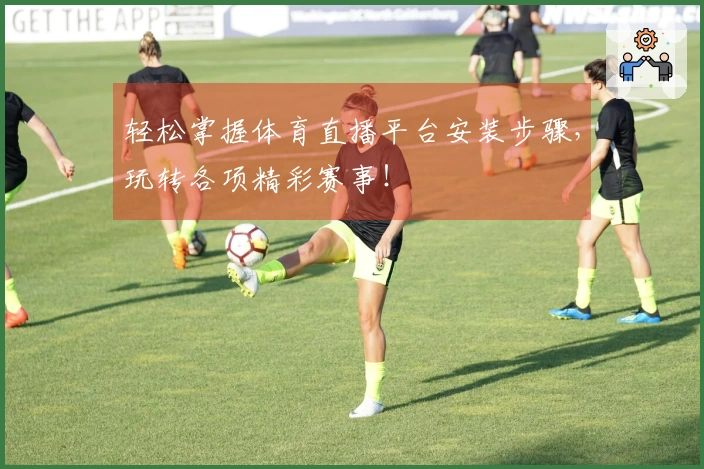 轻松掌握体育直播平台安装步骤，玩转各项精彩赛事！