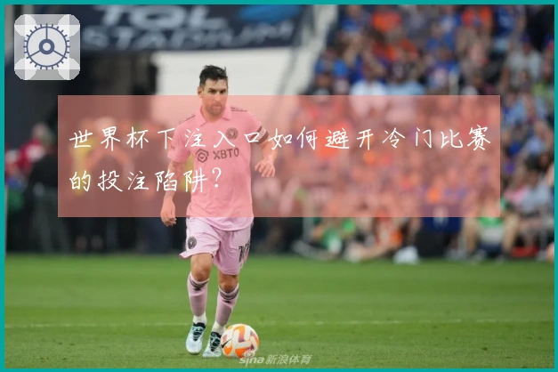 世界杯下注入口如何避开冷门比赛的投注陷阱？