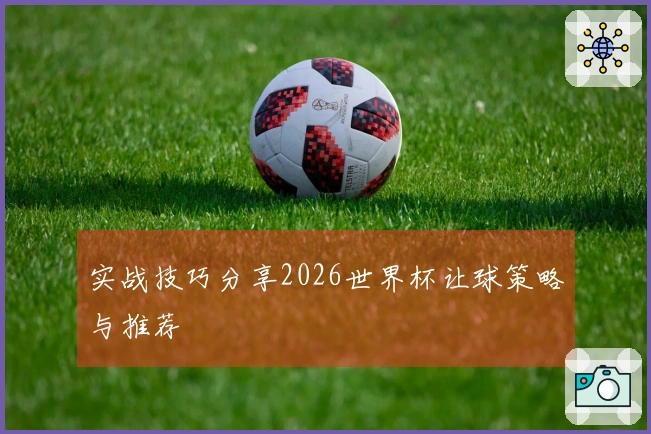 实战技巧分享2026世界杯让球策略与推荐